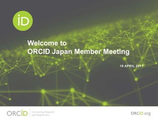 19 APRIL 2017
Welcome to
ORCID Japan Member Meeting
 