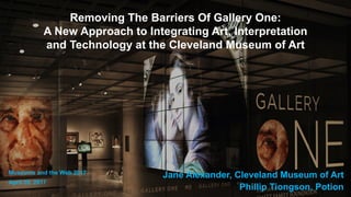 Removing The Barriers Of Gallery One:
A New Approach to Integrating Art, Interpretation
and Technology at the Cleveland Museum of Art
Jane Alexander, Cleveland Museum of Art
Phillip Tiongson, Potion
Museums and the Web 2017
April 20, 2017
 