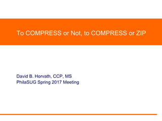 To COMPRESS or Not, to COMPRESS or ZIP
David B. Horvath, CCP, MS
PhilaSUG Spring 2017 Meeting
 
