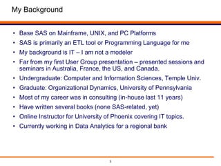 5
My Background
• Base SAS on Mainframe, UNIX, and PC Platforms
• SAS is primarily an ETL tool or Programming Language for...