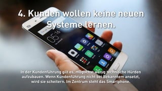 27.04.2017
© evoq communications AG
Seite 40
4. Kunden wollen keine neuen
Systeme lernen.
In der Kundenführung gilt es, möglichst wenig technische Hürden
aufzubauen. Wenn Kundenführung nicht bei Bekanntem ansetzt,
wird sie scheitern. Im Zentrum steht das Smartphone.
 