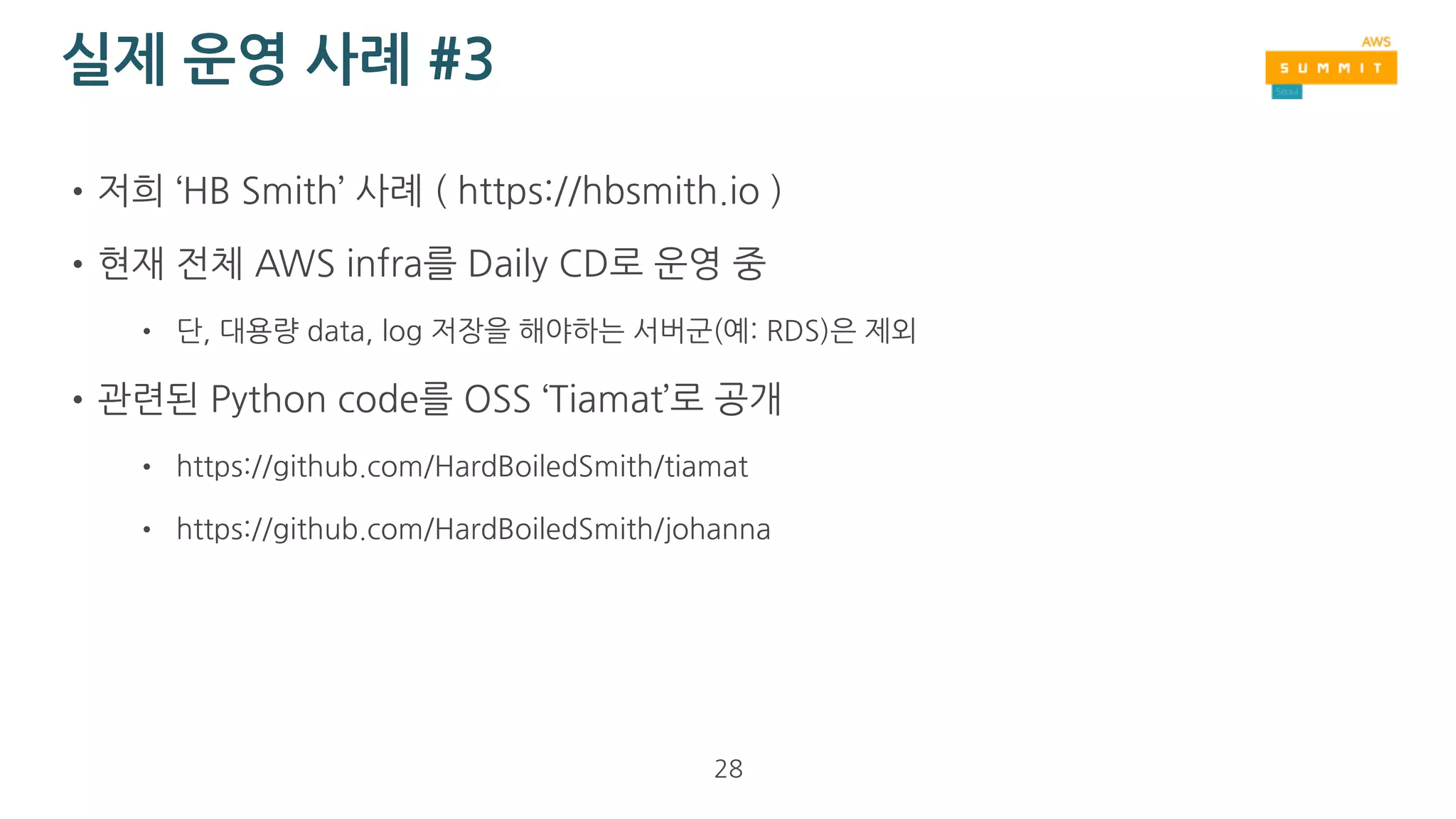 실제 운영 사례 #2
•다른 public cloud 서비스를 쓰고 있었음
•1대의 VM에 all-in-one(DB, WAS…) 상태
•AS-IS code 분석 후 WAS, worker, storage, DB tier 분리 및 AWS 로 migration
• AWS migration 하면서 동시에 WAS, Worker 는 Daily CD 설정 적용
•AWS으로 전체 infra migration 완료까지 작업에 4주 소요
•현재 약 6개월 정도 운영 중
28
 