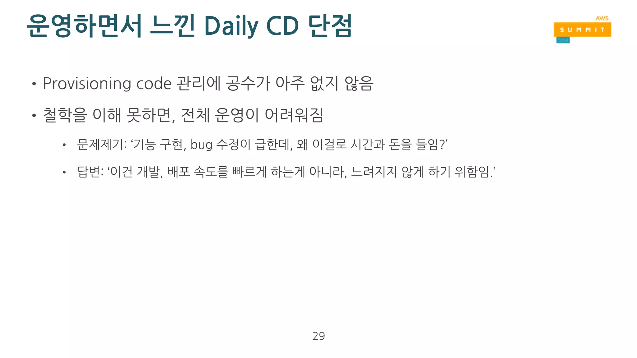 실제 운영 사례 #3
•저희 ‘HB Smith’ 사례 ( https://hbsmith.io )
•현재 전체 AWS infra를 Daily CD로 운영 중
• 단, 대용량 data, log 저장을 해야하는 서버군(예: RDS)은 제외
•관련된 Python code를 OSS ‘Tiamat’로 공개
• https://github.com/HardBoiledSmith/tiamat
• https://github.com/HardBoiledSmith/johanna
29
 