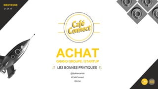 ACHATGRAND GROUPE / STARTUP
LES BONNES PRATIQUES
BIENVENUE
21.04.17
#CafeConnect
#Achat
@BpifranceHub
 