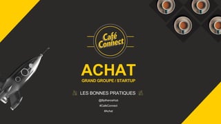 ACHATGRAND GROUPE / STARTUP
LES BONNES PRATIQUES
#CafeConnect
#Achat
@BpifranceHub
 