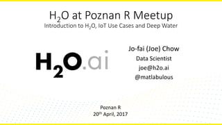 H2O at Poznan R Meetup
Introduction to H2O, IoT Use Cases and Deep Water
Jo-fai (Joe) Chow
Data Scientist
joe@h2o.ai
@matlabulous
Poznan R
20th April, 2017
 