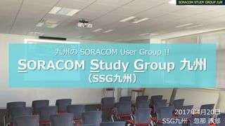 All rights reserved, Copyright© SORACOM Study Group Kyushu (SSG Kyushu)	
九州の SORACOM User Group !!
SORACOM Study Group 九州
（SSG九州）
2017年4⽉20⽇
SSG九州 忽那 康郎
 
