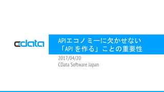 APIエコノミーに欠かせない
「API を作る」ことの重要性
2017/04/20
CData Software Japan
 