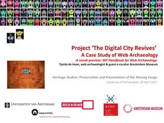 Project ‘The Digital City Revives’
A Case Study of Web Archaeology
-A sneak preview: DIY Handbook for Web Archaeology-
Tjarda de Haan, web archaeologist & guest e-curator Amsterdam Museum
Heritage Studies: Preservation and Presentation of the Moving Image
University of Amsterdam, 20 April 2017
 