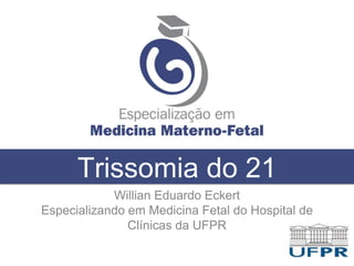 Trissomia do 21
Willian Eduardo Eckert
Especializando em Medicina Fetal do Hospital de
Clínicas da UFPR
 