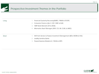 GATOR FINANCIAL PARTNERS
Prospective Investment Themes in the Portfolio
PAGE 16
Long 1. Financial Guaranty Recovery(AMBC, FNMA & SYCRF)
2. Consumer Finance (ALLY, COF, OMF & SLM)
3. TARP Bank Warrants (STI & ZION)
4. Alternative Asset Managers (KKR, CG, BX, CLNS, & ARES)
Short 1. Shift from Active to Passive Investment Management (BEN, MORN & FDS)
2. Liability Sensitive Banks
3. Flawed Business Models (LC, FNGN & VIRT)
GATOR CAPITAL MANAGEMENT
 