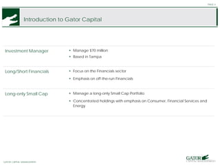 GATOR FINANCIAL PARTNERS
Introduction to Gator Capital
PAGE 4
Investment Manager  Manage $70 million
 Based in Tampa
Long/Short Financials  Focus on the Financials sector
 Emphasis on off-the-run Financials
Long-only Small Cap  Manage a long-only Small Cap Portfolio
 Concentrated holdings with emphasis on Consumer, Financial Services and
Energy
GATOR FINANCIAL PARTNERSGATOR CAPITAL MANAGEMENT
 