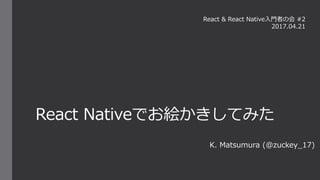 React Nativeでお絵かきしてみた
K. Matsumura (@zuckey_17)
React & React Native入門者の会 #2
2017.04.21
 