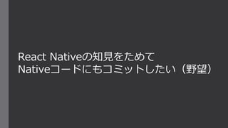 React Nativeの知見をためて
Nativeコードにもコミットしたい（野望）
 