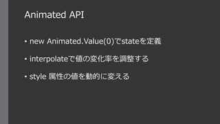 • new Animated.Value(0)でstateを定義
• interpolateで値の変化率を調整する
• style 属性の値を動的に変える
Animated API
 
