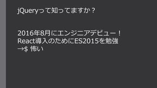 jQueryって知ってますか？
2016年8月にエンジニアデビュー！
React導入のためにES2015を勉強
→$ 怖い
 