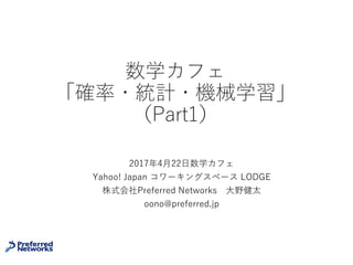 数学カフェ
「確率・統計・機械学習」
（Part1）
2017年4⽉22⽇数学カフェ
Yahoo! Japan コワーキングスペース LODGE
株式会社Preferred Networks ⼤野健太
oono@preferred.jp
 
