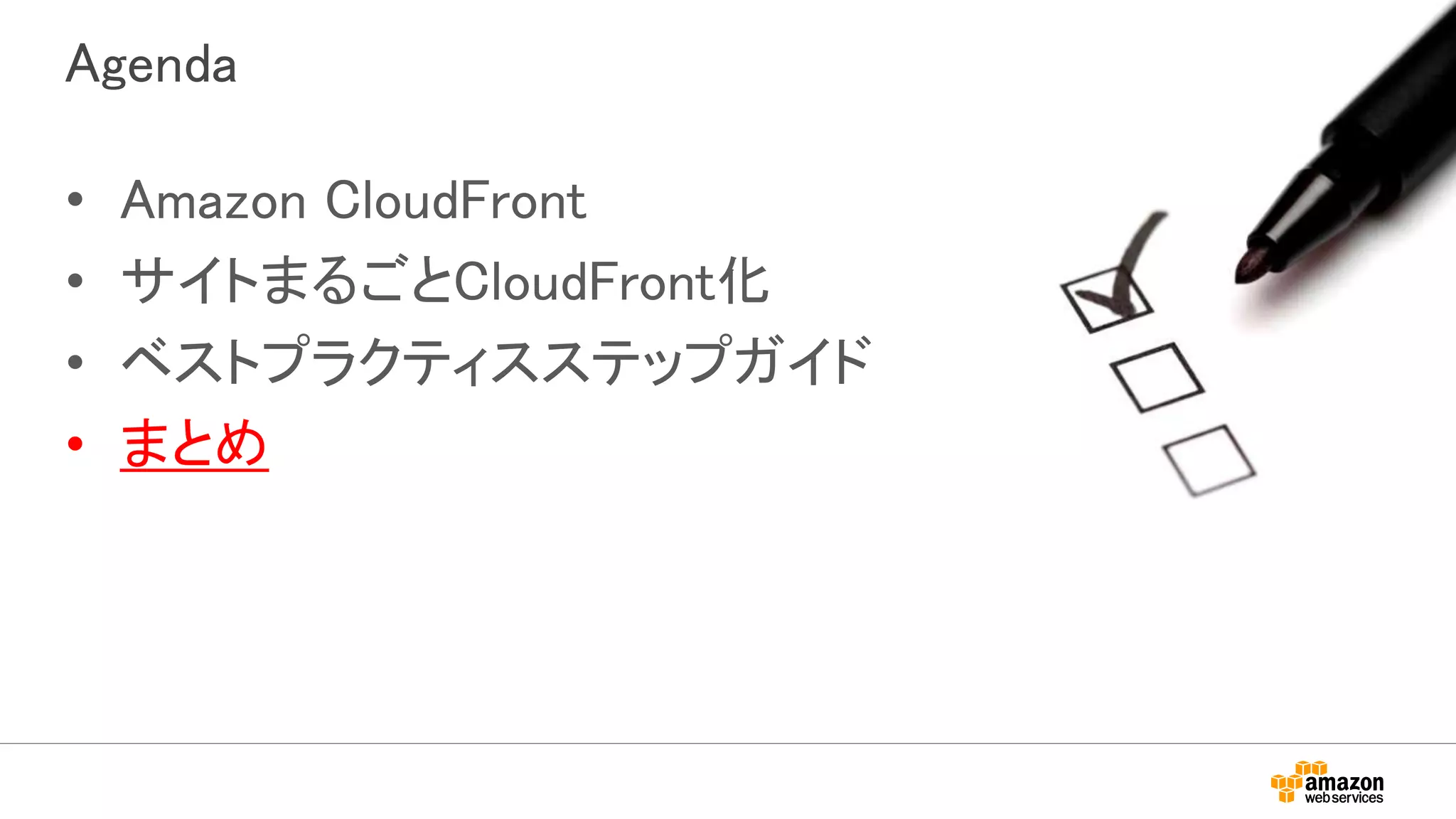 Agenda
• Amazon CloudFront
• サイトまるごとCloudFront化
• ベストプラクティスステップガイド
• まとめ
 