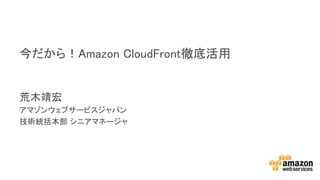 荒木靖宏
アマゾンウェブサービスジャパン
技術統括本部 シニアマネージャ
今だから！Amazon CloudFront徹底活用
 