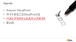 Agenda
• Amazon CloudFront
• サイトまるごとCloudFront化
• ベストプラクティスステップガイド
• まとめ
 