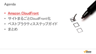 Agenda
• Amazon CloudFront
• サイトまるごとCloudFront化
• ベストプラクティスステップガイド
• まとめ
 