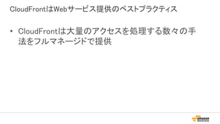 CloudFrontはWebサービス提供のベストプラクティス
• CloudFrontは大量のアクセスを処理する数々の手
法をフルマネージドで提供
 