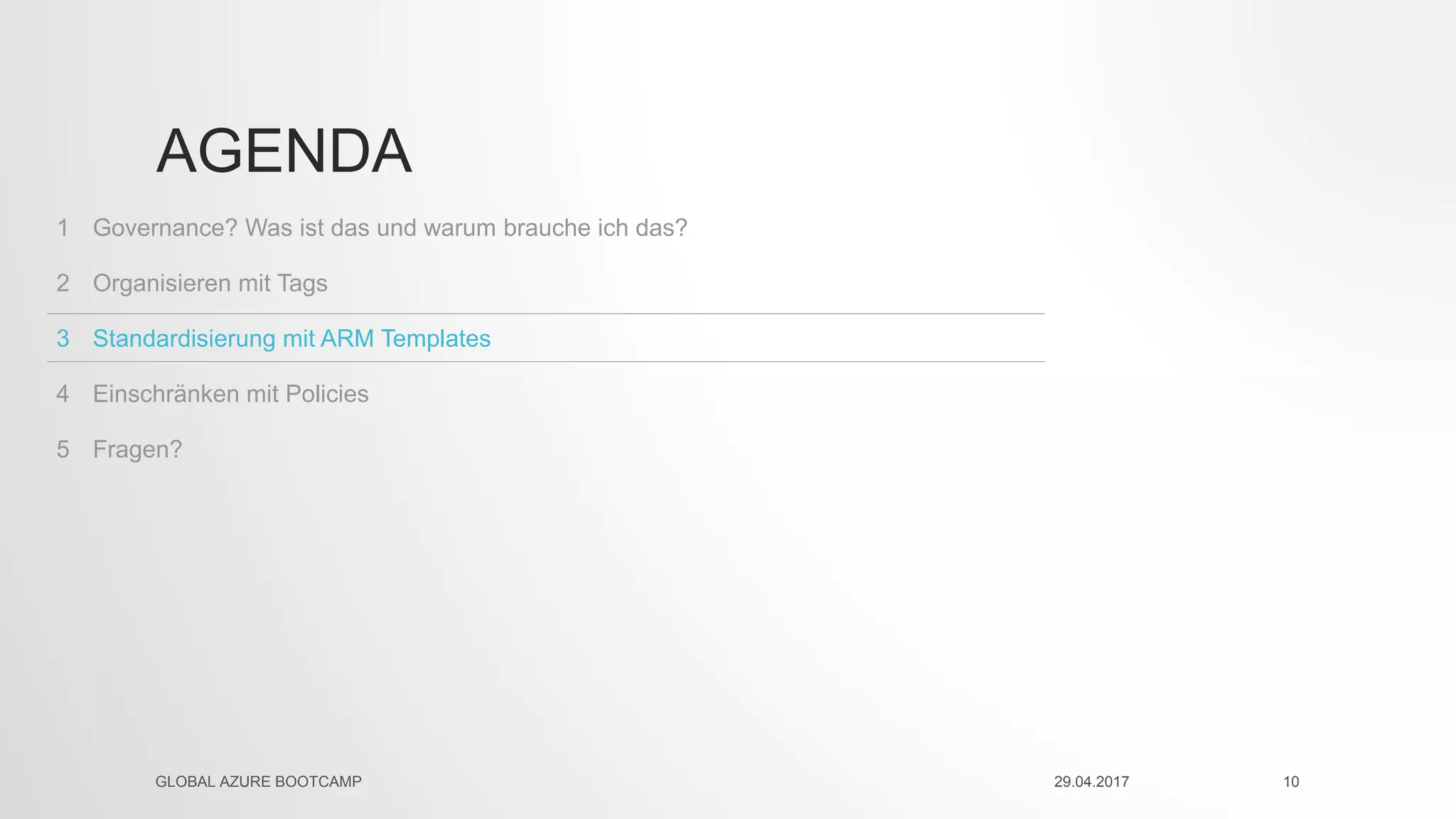 Fragen?5
Einschränken mit Policies4
Standardisierung mit ARM Templates3
Organisieren mit Tags2
Governance? Was ist das und warum brauche ich das?1
AGENDA
29.04.2017GLOBAL AZURE BOOTCAMP 10
 