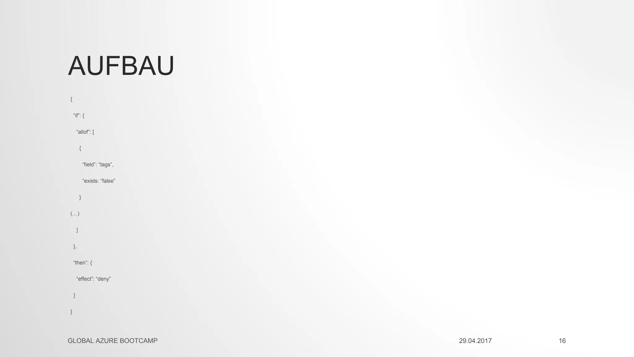 AUFBAU
{
“if”: {
“allof”: [
{
“field”: “tags”,
“exists: “false”
}
(…)
]
},
“then”: {
“effect”: “deny”
}
}
29.04.2017GLOBAL AZURE BOOTCAMP 16
 