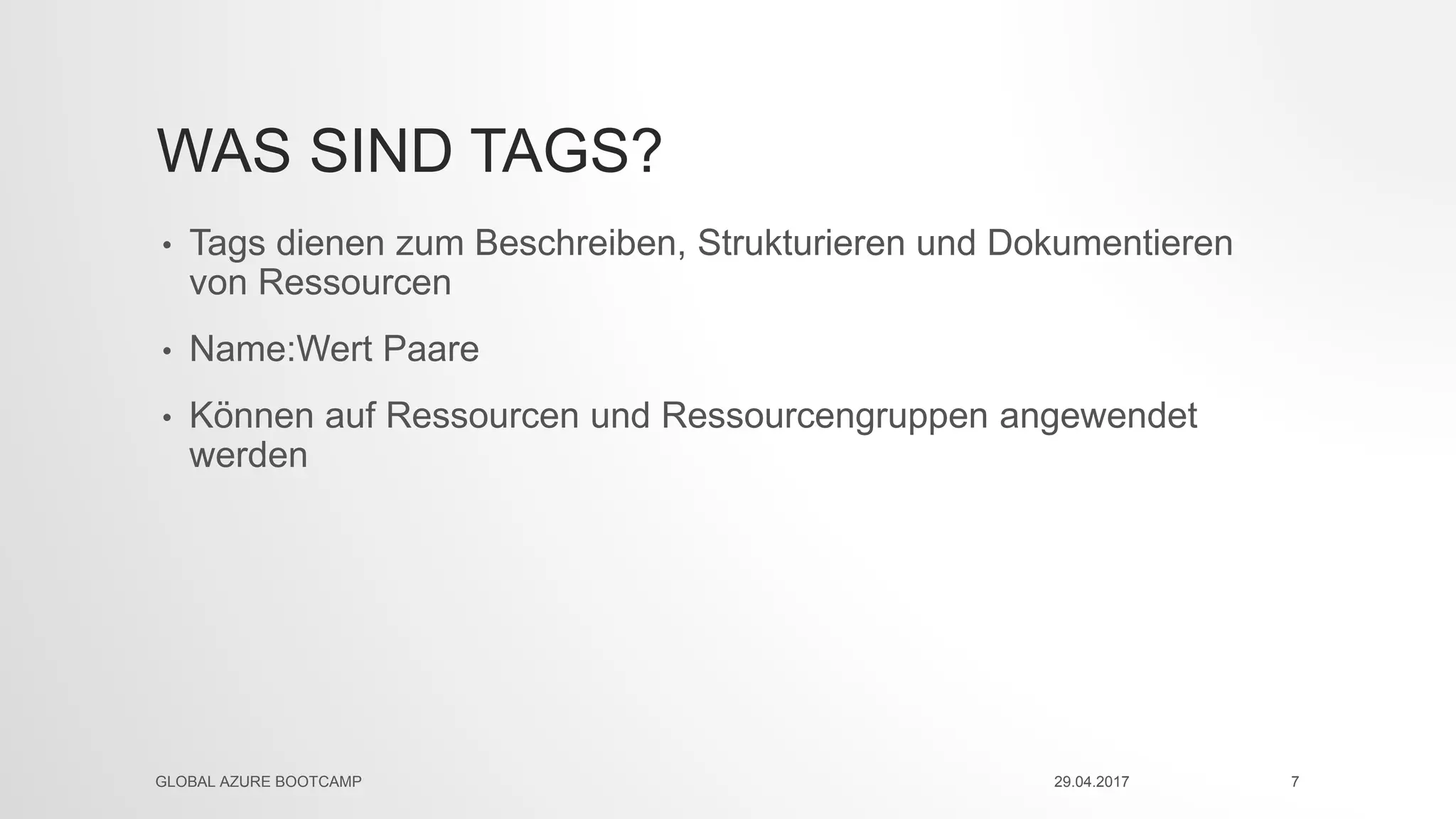 WAS SIND TAGS?
• Tags dienen zum Beschreiben, Strukturieren und Dokumentieren
von Ressourcen
• Name:Wert Paare
• Können auf Ressourcen und Ressourcengruppen angewendet
werden
29.04.2017GLOBAL AZURE BOOTCAMP 7
 