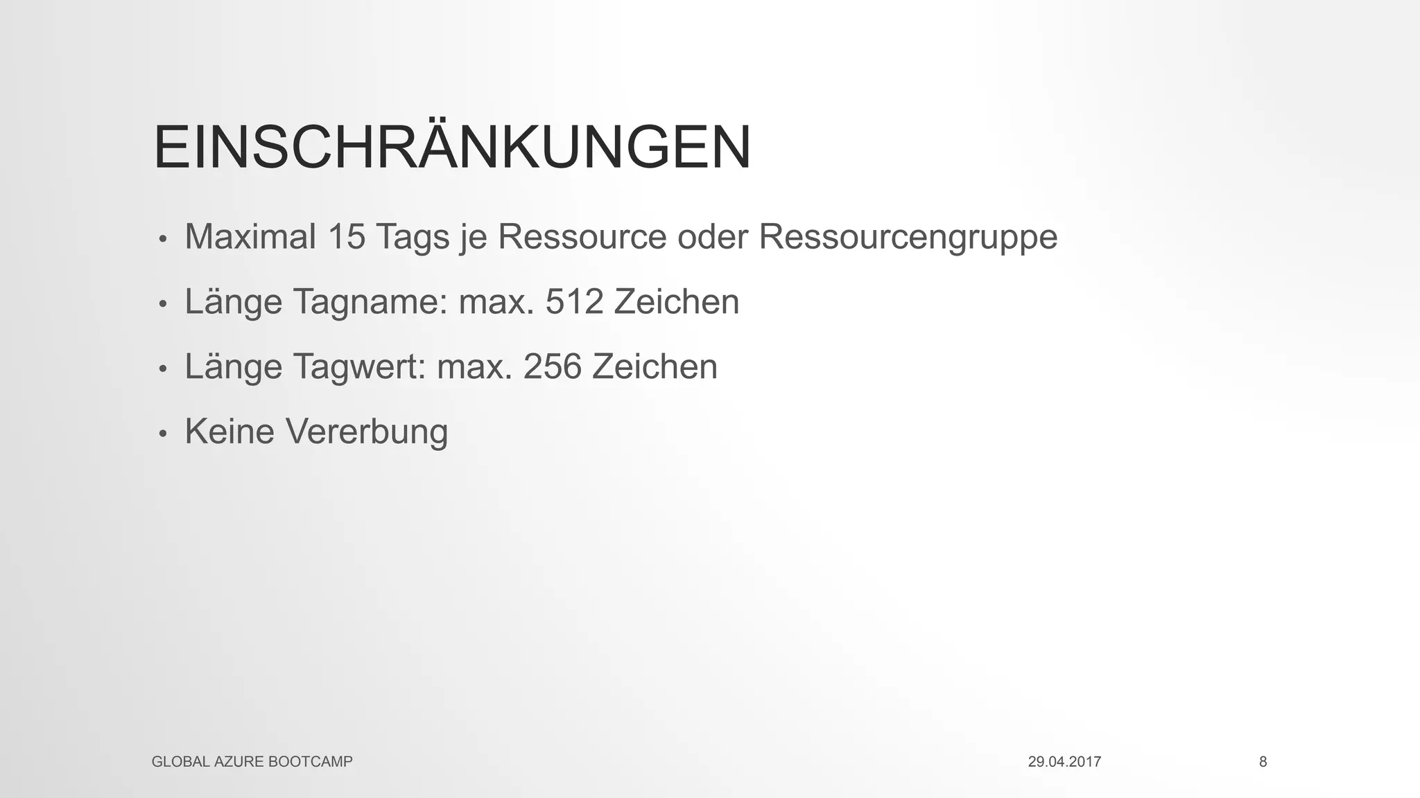 EINSCHRÄNKUNGEN
• Maximal 15 Tags je Ressource oder Ressourcengruppe
• Länge Tagname: max. 512 Zeichen
• Länge Tagwert: max. 256 Zeichen
• Keine Vererbung
29.04.2017GLOBAL AZURE BOOTCAMP 8
 