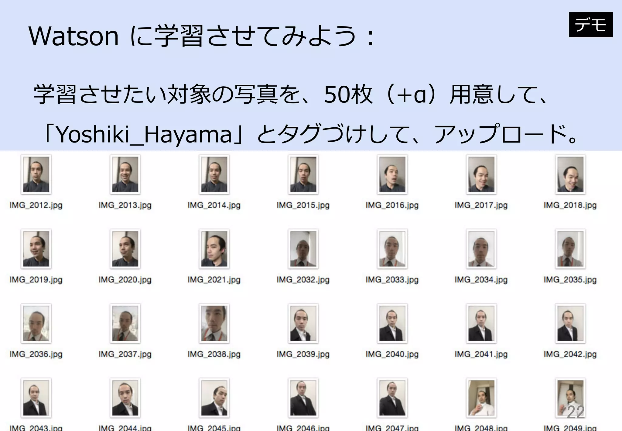 22	
Watson  に学習させてみよう：
学習させたい対象の写真を、50枚（+α）⽤用意して、
「Yoshiki_̲Hayama」とタグづけして、アップロード。
デモ
 