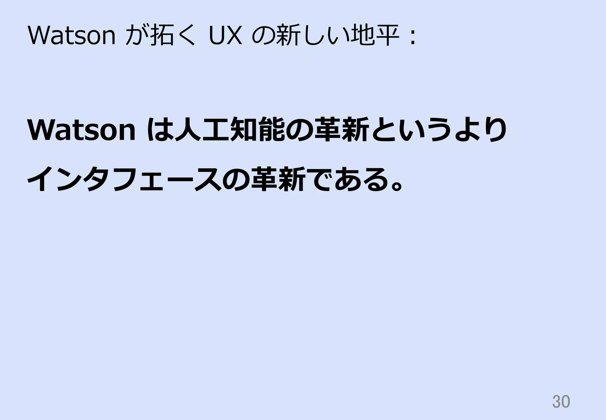30	
Watson  が拓拓く  UX  の新しい地平：
Watson  は⼈人⼯工知能の⾰革新というより
インタフェースの⾰革新である。
 