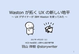 Waston  が拓拓く  UX  の新しい地平
〜～  UX  デザイナーが  IBM  Waston  を使ってみた  〜～
HCD-‐‑‒Net認定  ⼈人間中⼼心設計専⾨門家
⽻羽⼭山  祥樹  @storywriter
1	
2017年年  4⽉月22⽇日（⼟土）
 