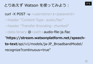 12	
とりあえず  Watson  を使ってみよう：
curl  -‐‑‒X  POST  -‐‑‒u  <username>:<password>  
-‐‑‒-‐‑‒header  "Content-‐‑‒Type:  audio/ﬂac...