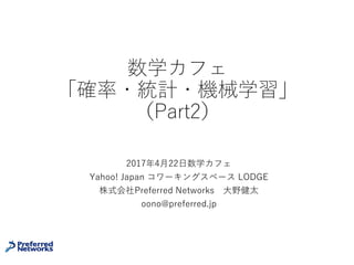数学カフェ
「確率・統計・機械学習」
（Part2）
2017年4⽉22⽇数学カフェ
Yahoo! Japan コワーキングスペース LODGE
株式会社Preferred Networks ⼤野健太
oono@preferred.jp
 