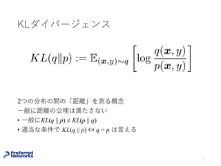 KLダイバージェンス
⼀般に距離の公理は満たさない
• ⼀般に KL (q || p) ≠ KL (p || q)
• 適当な条件で KL(q || p) = 0 ⇔ q = p は⾔える
5
KL(qkp) := E(x,y)⇠q

log
q(x, y)
p(x, y)
2つの分布の間の「距離」を測る概念
 