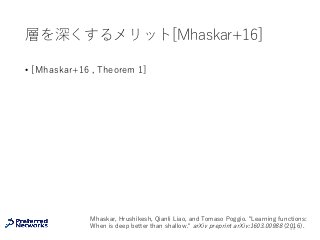 層を深くするメリット[Mhaskar+16]
• [Mhaskar+16 , Theorem 1]
56
Mhaskar, Hrushikesh, Qianli Liao, and Tomaso Poggio. "Learning functions:
When is deep better than shallow." arXiv preprint arXiv:1603.00988 (2016).
 
