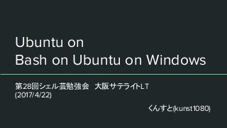 Ubuntu on
Bash on Ubuntu on Windows
第28回シェル芸勉強会　大阪サテライトLT
(2017/4/22)
くんすと(kunst1080)
 