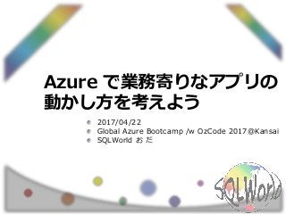 Azure で業務寄りなアプリの
動かし方を考えよう
2017/04/22
Global Azure Bootcamp /w OzCode 2017@Kansai
SQLWorld お だ
 