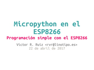 Micropython en el
ESP8266
Programación simple con el ESP8266
Víctor R. Ruiz <rvr@linotipo.es>
22 de abril de 2017
 