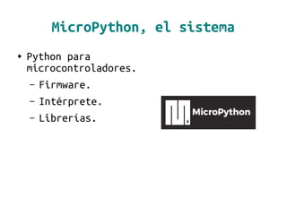 MicroPython, el sistema
● Python para
microcontroladores.
– Firmware.
– Intérprete.
– Librerías.
 