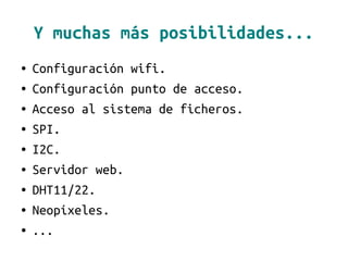 Y muchas más posibilidades...
● Configuración wifi.
● Configuración punto de acceso.
● Acceso al sistema de ficheros.
● SPI.
● I2C.
● Servidor web.
● DHT11/22.
● Neopíxeles.
● ...
 