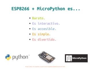 ESP8266 + MicroPython es...
● Barato.
● Es interactivo.
● Es accesible.
● Es simple.
● Es divertido.
https://docs.micropython.org/en/latest/esp8266/esp8266/quickref.html
 