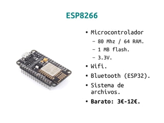 ESP8266
● Microcontrolador
– 80 Mhz / 64 RAM.
– 1 MB flash.
– 3.3V.
● Wifi.
● Bluetooth (ESP32).
● Sistema de
archivos.
● Barato: 3€-12€.
 