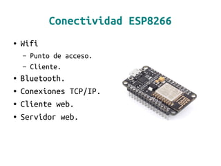 Conectividad ESP8266
● Wifi
– Punto de acceso.
– Cliente.
● Bluetooth.
● Conexiones TCP/IP.
● Cliente web.
● Servidor web.
 