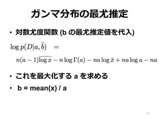 ガンマ分布の最尤推定
• 対数尤度関数 (b の最尤推定値を代入)
• これを最大化する a を求める
• b = mean(x) / a
13
 