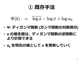 ① 既存手法
• Ψ: ディガンマ関数 (ガンマ関数の対数微分)
• a の推定値は、ディガンマ関数の逆関数に
より計算できる
• a0 を現在の値として a を更新していく
20
 