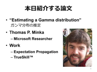 本日紹介する論文
• “Estimating a Gamma distribution”
ガンマ分布の推定
• Thomas P. Minka
– Microsoft Researcher
• Work
– Expectation Propagation
– TrueSkill™️
3
 