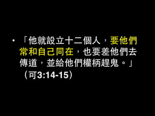 • 「他就設⽴立⼗十⼆二個⼈人，要他們
常和⾃自⼰己同在，也要差他們去
傳道，並給他們權柄趕⻤⿁鬼。」
（可3:14-15）
 