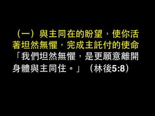 （⼀一）與主同在的盼望，使你活
著坦然無懼，完成主託付的使命
「我們坦然無懼，是更願意離開
⾝身體與主同住。」（林後5:8）
 